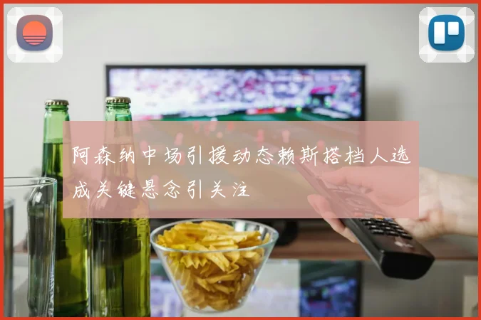 阿森纳中场引援动态赖斯搭档人选成关键悬念引关注