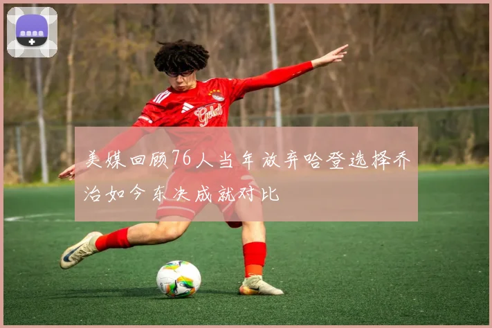 美媒回顾76人当年放弃哈登选择乔治如今东决成就对比