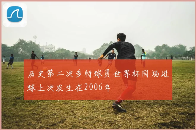 历史第二次多特球员世界杯同场进球上次发生在2006年