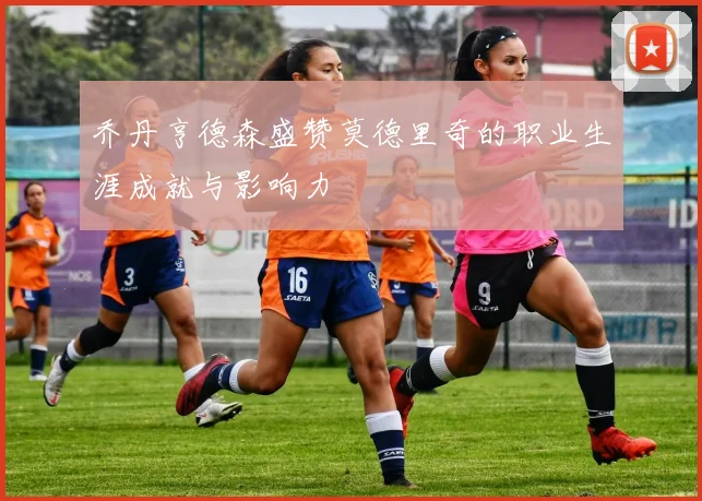 乔丹亨德森盛赞莫德里奇的职业生涯成就与影响力