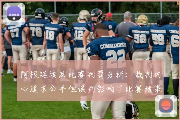 阿根廷埃及比赛判罚分析：裁判内心追求公平但误判影响了比赛结果