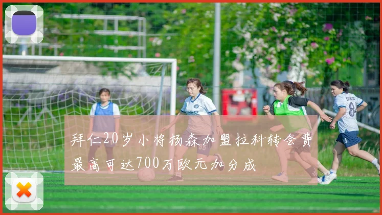 拜仁20岁小将扬森加盟拉科转会费最高可达700万欧元加分成