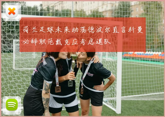 荷兰足球未来动荡德波尔直言科曼必辞职范戴克应考虑退队