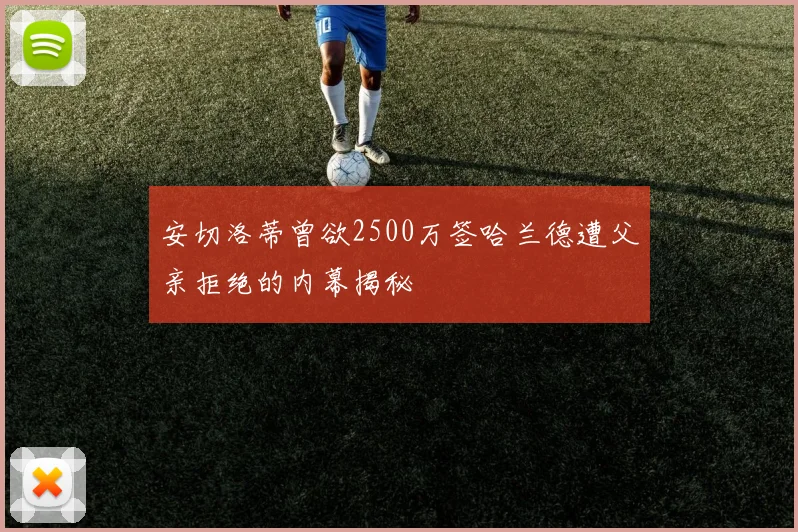 安切洛蒂曾欲2500万签哈兰德遭父亲拒绝的内幕揭秘