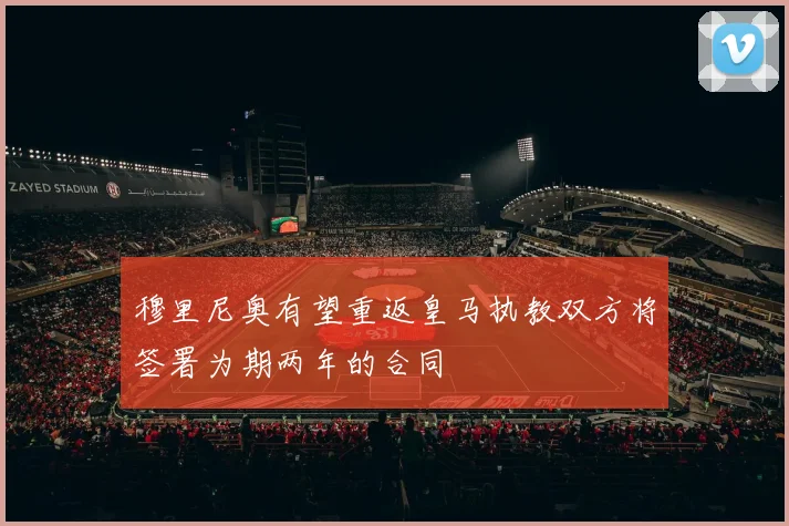 穆里尼奥有望重返皇马执教双方将签署为期两年的合同