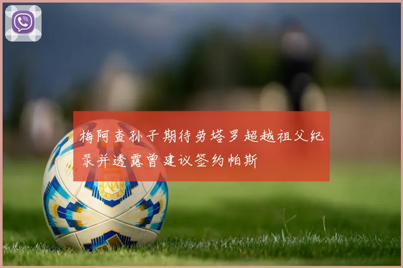 梅阿查孙子期待劳塔罗超越祖父纪录并透露曾建议签约帕斯
