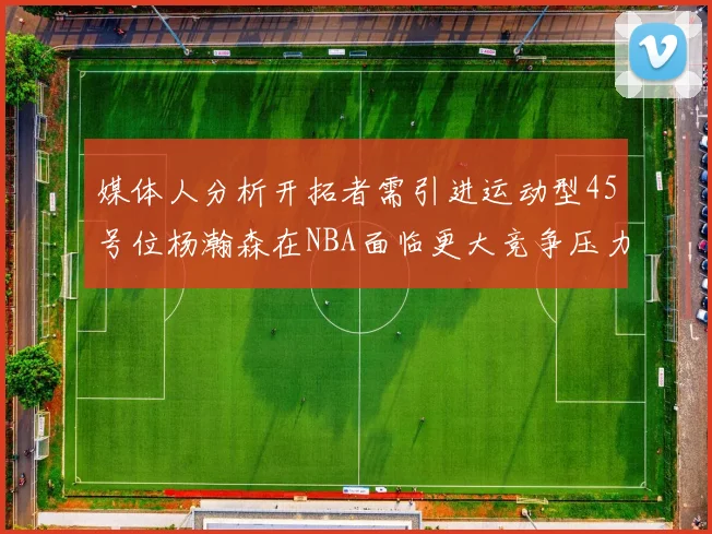 媒体人分析开拓者需引进运动型45号位杨瀚森在NBA面临更大竞争压力
