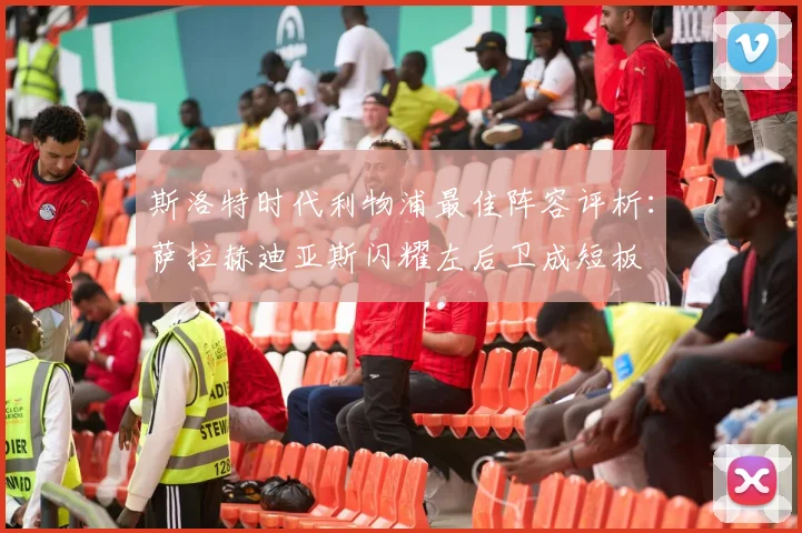 斯洛特时代利物浦最佳阵容评析：萨拉赫迪亚斯闪耀左后卫成短板