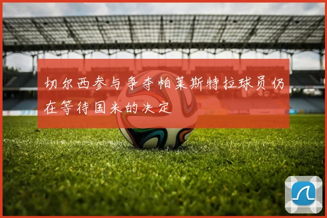 切尔西参与争夺帕莱斯特拉球员仍在等待国米的决定