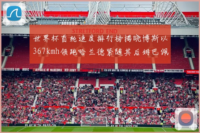 世界杯首轮速度排行榜揭晓博斯以367kmh领跑哈兰德紧随其后姆巴佩位列第九