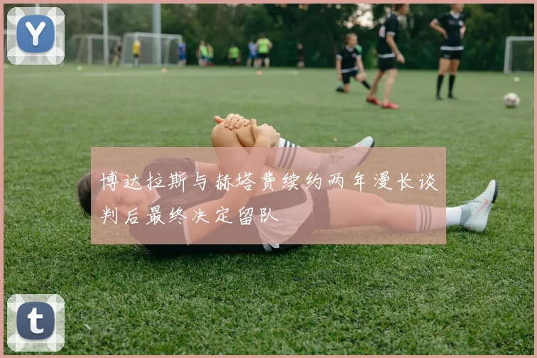 博达拉斯与赫塔费续约两年漫长谈判后最终决定留队