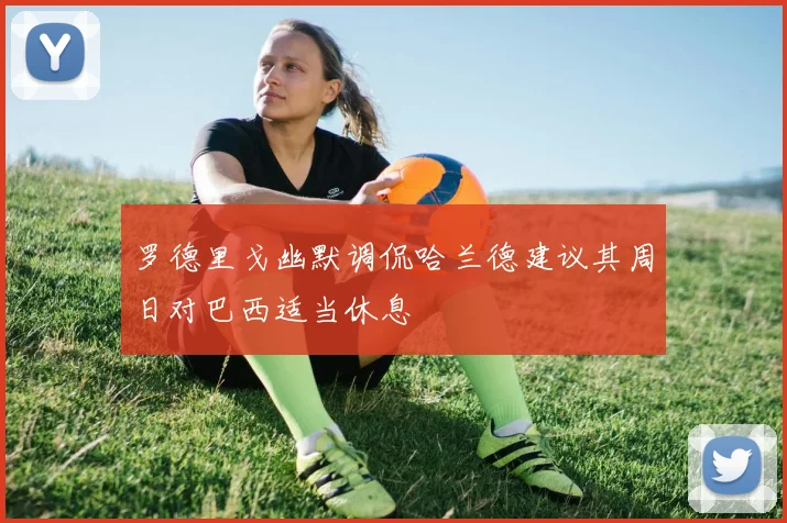 罗德里戈幽默调侃哈兰德建议其周日对巴西适当休息