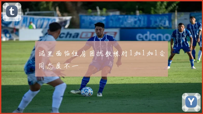 诺里面临住房困扰教练对1加1加1合同态度不一
