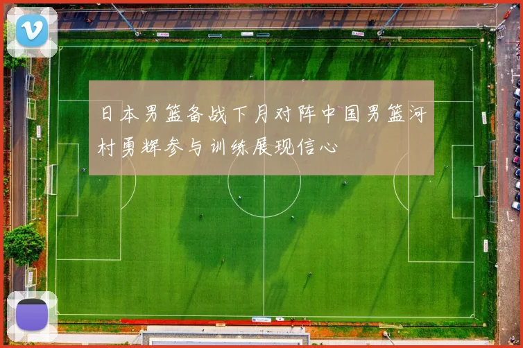 日本男篮备战下月对阵中国男篮河村勇辉参与训练展现信心